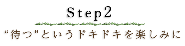 Step2 ”待つ”というドキドキを楽しみに